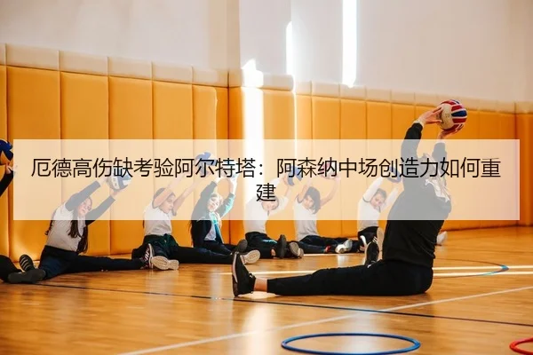 厄德高伤缺考验阿尔特塔：阿森纳中场创造力如何重建