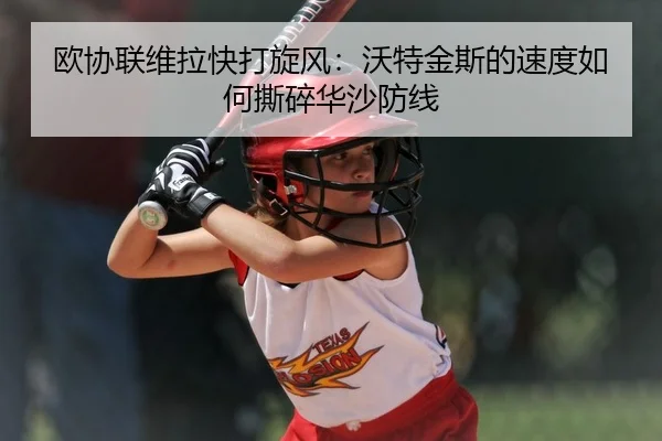 欧协联维拉快打旋风：沃特金斯的速度如何撕碎华沙防线